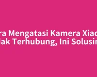 Cara Mengatasi Kamera Xiaomi Tidak Terhubung, Ini Solusinya