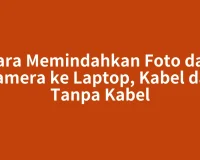 Cara Memindahkan Foto dari Kamera ke Laptop, Kabel dan Tanpa Kabel