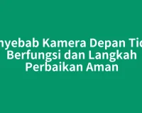 Penyebab Kamera Depan Tidak Berfungsi dan Langkah Perbaikan Aman