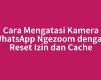 Cara Mengatasi Kamera WhatsApp Ngezoom dengan Reset Izin dan Cache